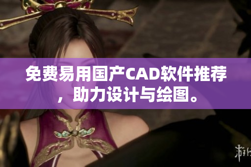 免费易用国产CAD软件推荐，助力设计与绘图。