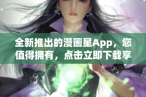 全新推出的漫画星App，您值得拥有，点击立即下载享受免费阅读快感