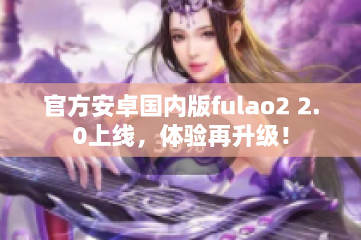 官方安卓国内版fulao2 2.0上线，体验再升级！