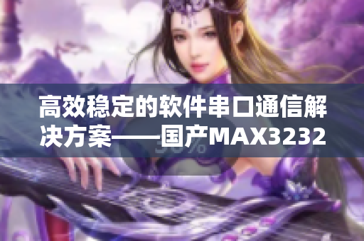 高效稳定的软件串口通信解决方案——国产MAX3232芯片技术评析