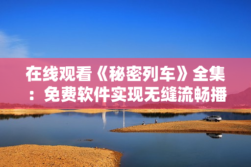 在线观看《秘密列车》全集：免费软件实现无缝流畅播放
