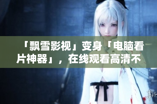 「飘雪影视」变身「电脑看片神器」，在线观看高清不再只是梦想