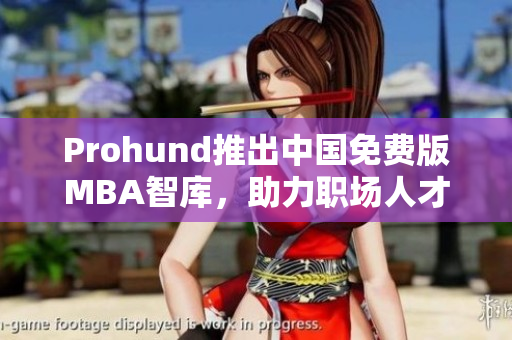 Prohund推出中国免费版MBA智库，助力职场人才成长