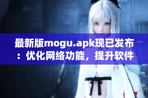 最新版mogu.apk现已发布：优化网络功能，提升软件性能