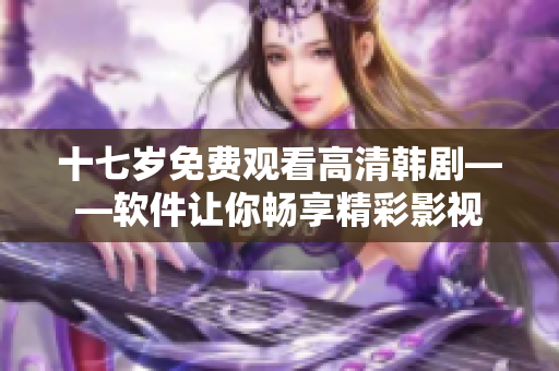 十七岁免费观看高清韩剧——软件让你畅享精彩影视