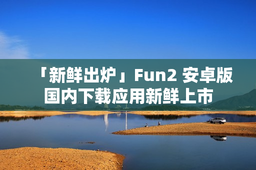 「新鲜出炉」Fun2 安卓版国内下载应用新鲜上市
