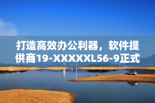 打造高效办公利器，软件提供商19-XXXXXL56-9正式上线