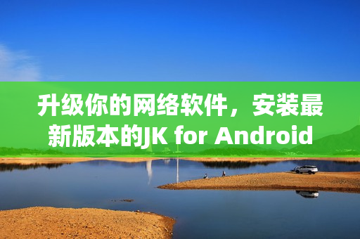 升级你的网络软件，安装最新版本的JK for Android