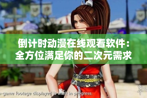 倒计时动漫在线观看软件：全方位满足你的二次元需求