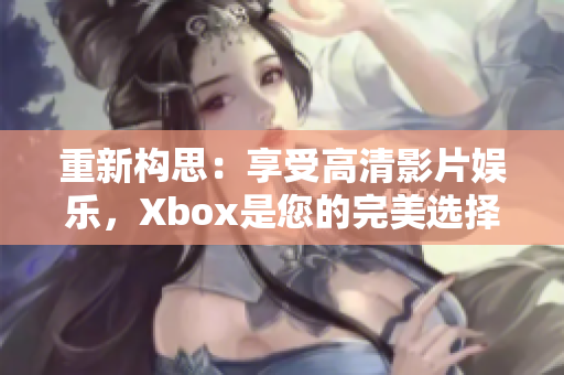 重新构思：享受高清影片娱乐，Xbox是您的完美选择！