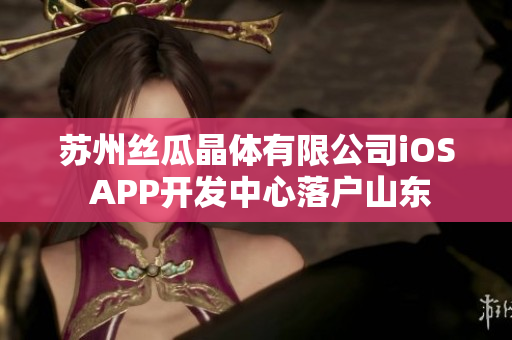 苏州丝瓜晶体有限公司iOS APP开发中心落户山东