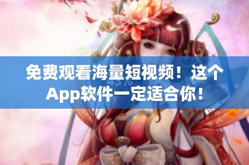 免费观看海量短视频！这个App软件一定适合你！