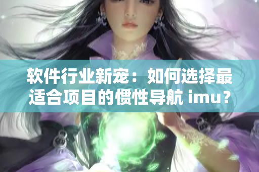 软件行业新宠：如何选择最适合项目的惯性导航 imu？