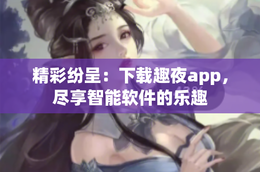 精彩纷呈：下载趣夜app，尽享智能软件的乐趣