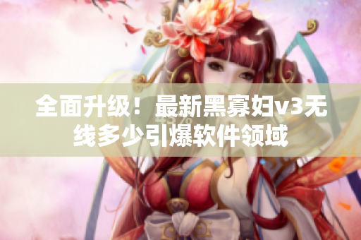 全面升级！最新黑寡妇v3无线多少引爆软件领域