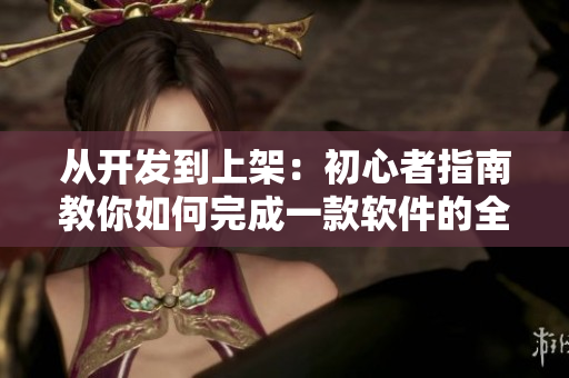 从开发到上架：初心者指南教你如何完成一款软件的全流程