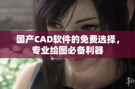 国产CAD软件的免费选择，专业绘图必备利器