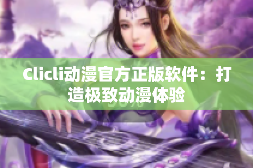 Clicli动漫官方正版软件：打造极致动漫体验