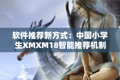 软件推荐新方式：中国小学生XMXM18智能推荐机制详解