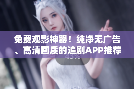 免费观影神器！纯净无广告、高清画质的追剧APP推荐