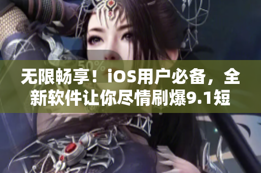 无限畅享！iOS用户必备，全新软件让你尽情刷爆9.1短视频