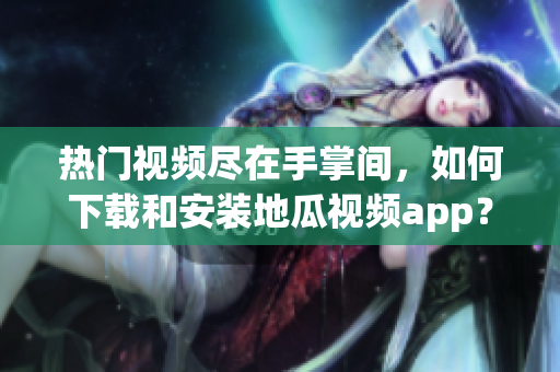 热门视频尽在手掌间，如何下载和安装地瓜视频app？——软件安装指南