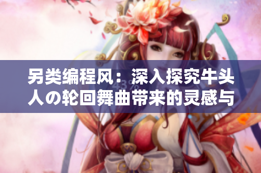 另类编程风：深入探究牛头人の轮回舞曲带来的灵感与启示