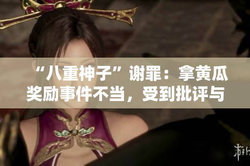 “八重神子”谢罪：拿黄瓜奖励事件不当，受到批评与反思