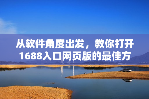 从软件角度出发，教你打开1688入口网页版的最佳方式