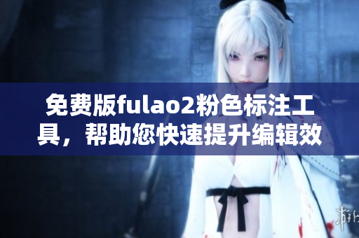 免费版fulao2粉色标注工具，帮助您快速提升编辑效率