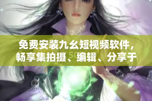 免费安装九幺短视频软件，畅享集拍摄、编辑、分享于一体的视频制作体验