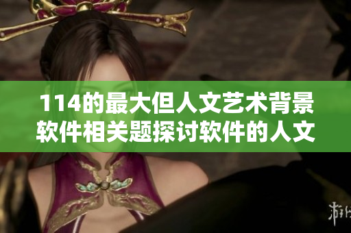 114的最大但人文艺术背景软件相关题探讨软件的人文艺术价值