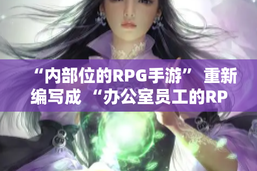 “内部位的RPG手游” 重新编写成 “办公室员工的RPG软件之旅”