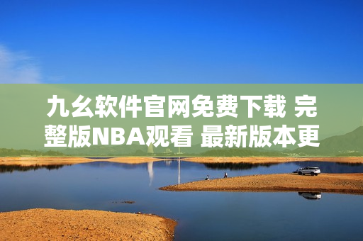 九幺软件官网免费下载 完整版NBA观看 最新版本更新发布