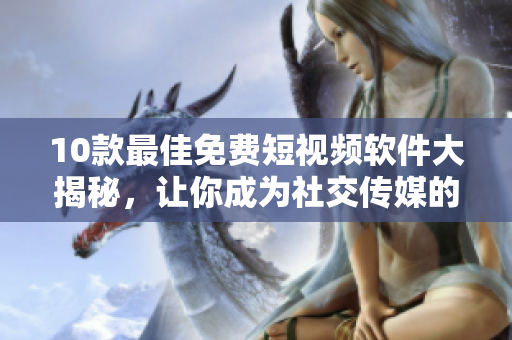 10款最佳免费短视频软件大揭秘，让你成为社交传媒的明星