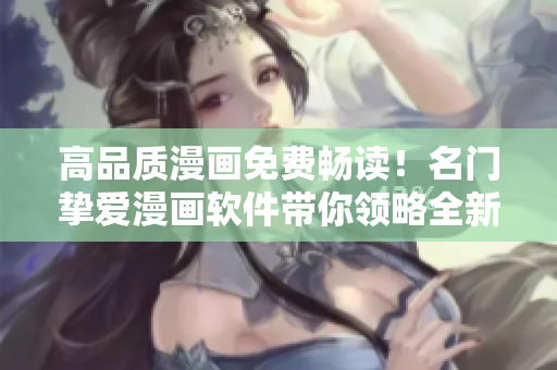 高品质漫画免费畅读！名门挚爱漫画软件带你领略全新视觉盛宴