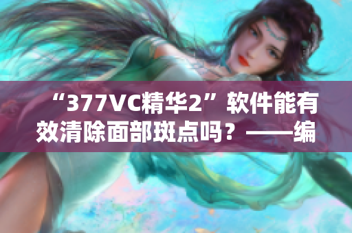 “377VC精华2”软件能有效清除面部斑点吗？——编辑测评