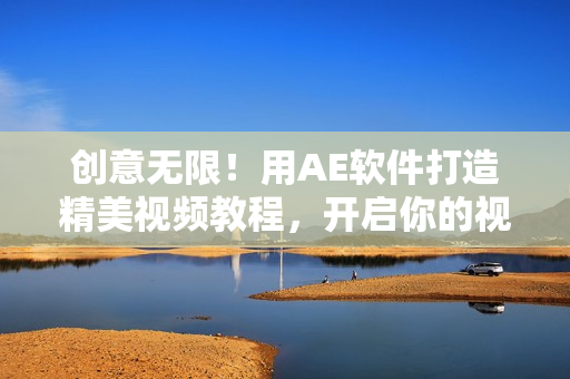 创意无限！用AE软件打造精美视频教程，开启你的视觉盛宴！