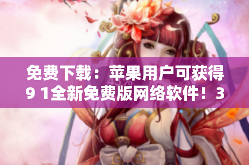 免费下载：苹果用户可获得9 1全新免费版网络软件！35G安全存储，更快速连接！