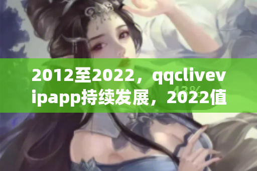 2012至2022，qqclivevipapp持续发展，2022值得期待的升级版