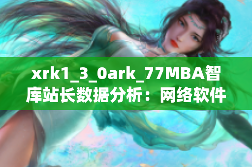 xrk1_3_0ark_77MBA智库站长数据分析：网络软件用户偏好调查