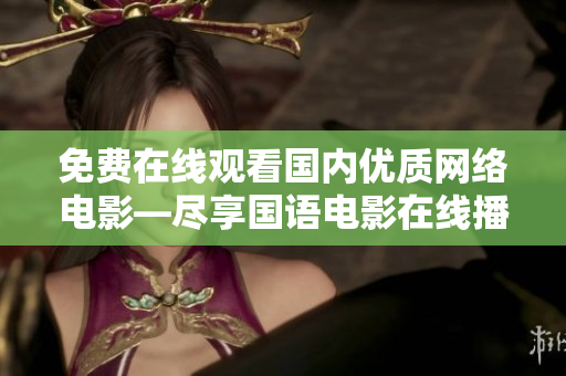 免费在线观看国内优质网络电影—尽享国语电影在线播放服务