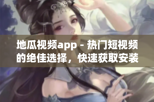 地瓜视频app - 热门短视频的绝佳选择，快速获取安装指南