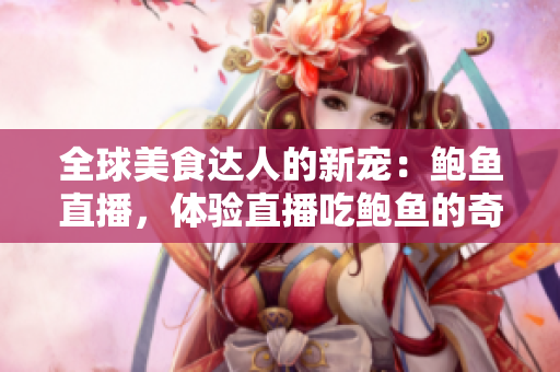 全球美食达人的新宠：鲍鱼直播，体验直播吃鲍鱼的奇妙世界！