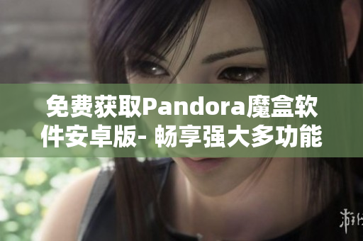 免费获取Pandora魔盒软件安卓版- 畅享强大多功能工具