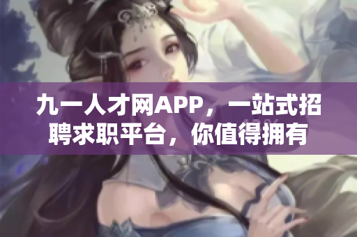 九一人才网APP，一站式招聘求职平台，你值得拥有