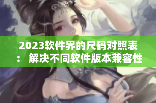 2023软件界的尺码对照表： 解决不同软件版本兼容性难题