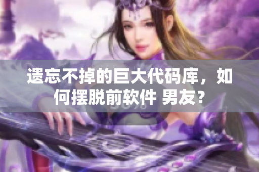 遗忘不掉的巨大代码库，如何摆脱前软件 男友？