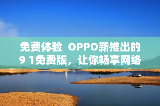 免费体验  OPPO新推出的9 1免费版，让你畅享网络软件新潮流