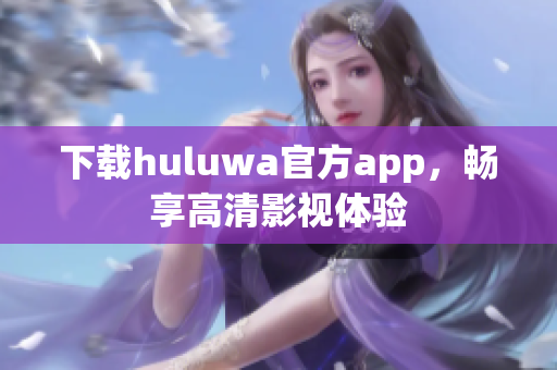 下载huluwa官方app，畅享高清影视体验